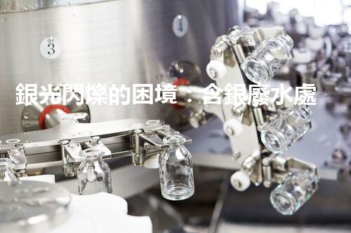 銀光閃爍的困境：含銀廢水處理的創(chuàng)新與挑戰(zhàn)？